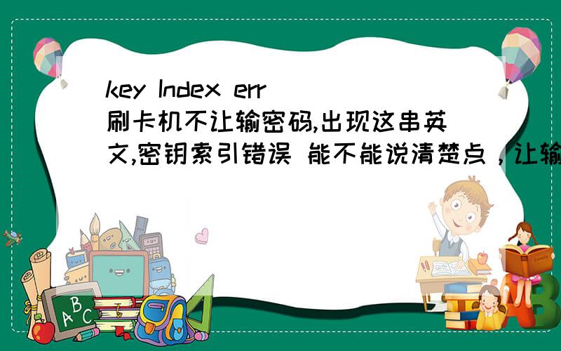 key Index err 刷卡机不让输密码,出现这串英文,密钥索引错误 能不能说清楚点，让输金额了，就是不让输密码