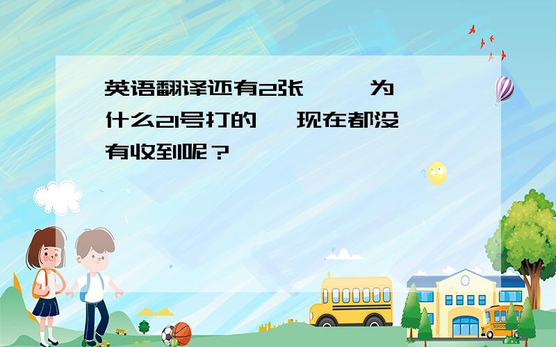 英语翻译还有2张     为什么21号打的   现在都没有收到呢？