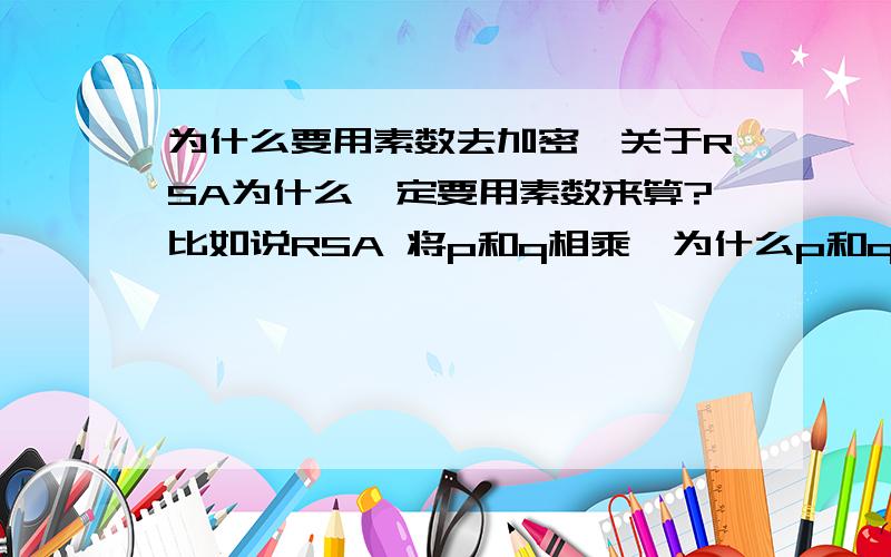 为什么要用素数去加密,关于RSA为什么一定要用素数来算?比如说RSA 将p和q相乘,为什么p和q必须是素数,其他的数也行把?相乘后也同样得到一个很大的数,而且可以分解成很多个解.为什么要用素