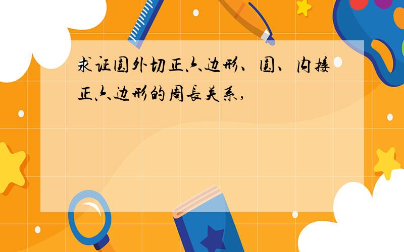 求证圆外切正六边形、圆、内接正六边形的周长关系,