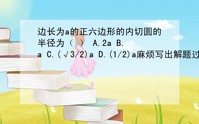 边长为a的正六边形的内切圆的半径为（ ） A.2a B.a C.(√3/2)a D.(1/2)a麻烦写出解题过程,谢谢!