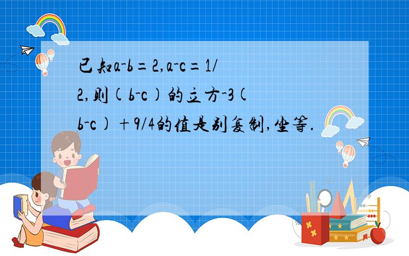 已知a-b=2,a-c=1/2,则(b-c)的立方-3(b-c)+9/4的值是别复制,坐等.