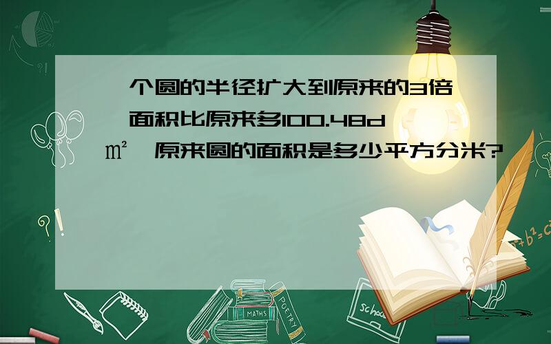 一个圆的半径扩大到原来的3倍,面积比原来多100.48d㎡,原来圆的面积是多少平方分米?