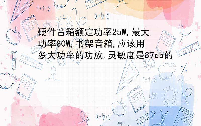 硬件音箱额定功率25W,最大功率80W,书架音箱,应该用多大功率的功放,灵敏度是87db的