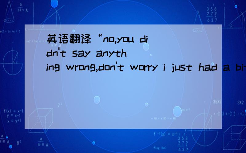 英语翻译“no,you didn't say anything wrong,don't worry i just had a bit hard night with encountered feelin”