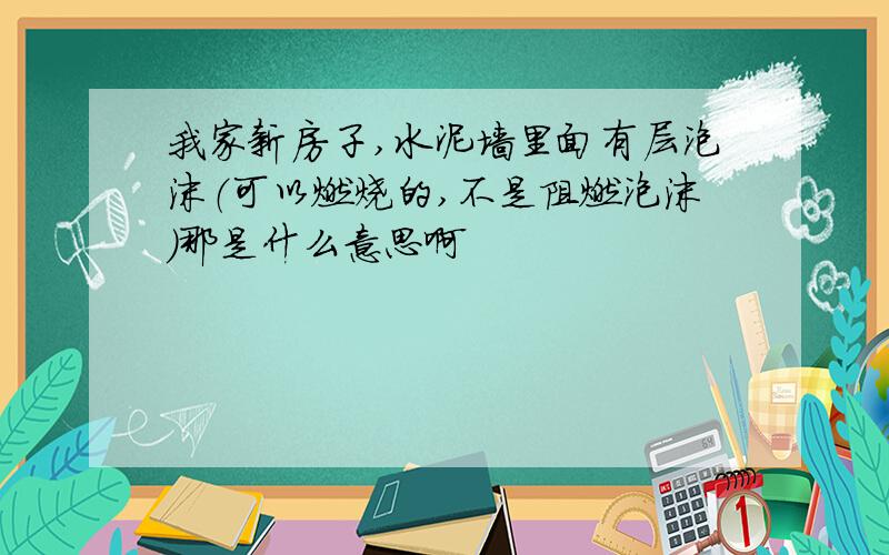 我家新房子,水泥墙里面有层泡沫（可以燃烧的,不是阻燃泡沫）那是什么意思啊