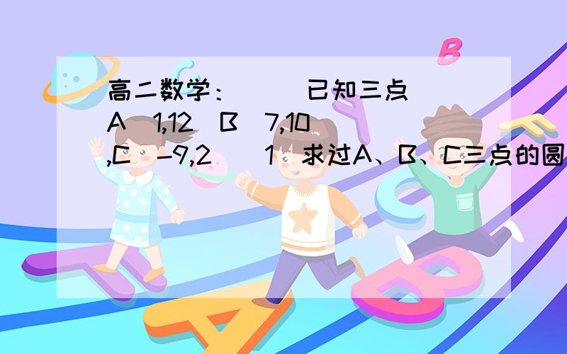 高二数学：     已知三点A(1,12)B(7,10),C(-9,2)(1)求过A、B、C三点的圆的方程,并指出此圆的圆心与半径（2）若点（x,y）在（1）所求的圆上,求m=x+y的最值