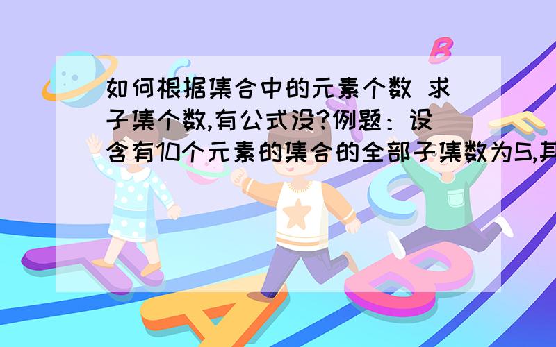 如何根据集合中的元素个数 求子集个数,有公式没?例题：设含有10个元素的集合的全部子集数为S,其中由3个元素组成的子集个数为T,则T/S=?