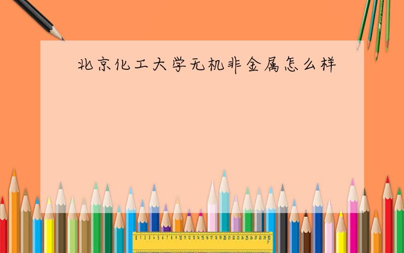 北京化工大学无机非金属怎么样