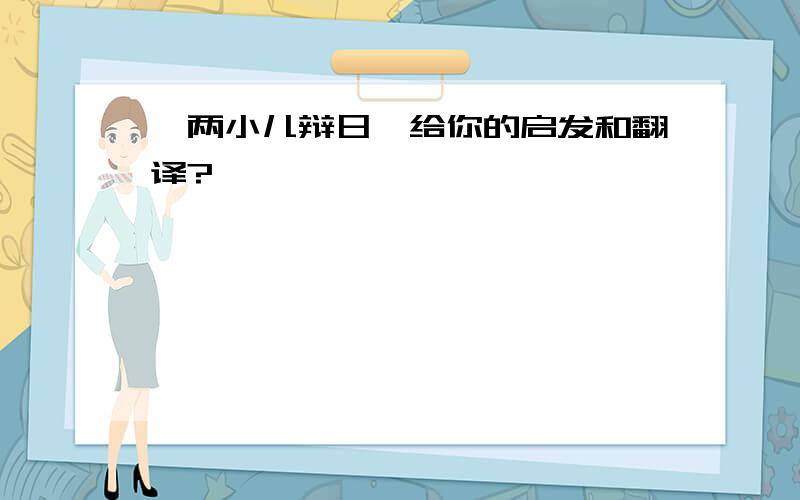 《两小儿辩日》给你的启发和翻译?