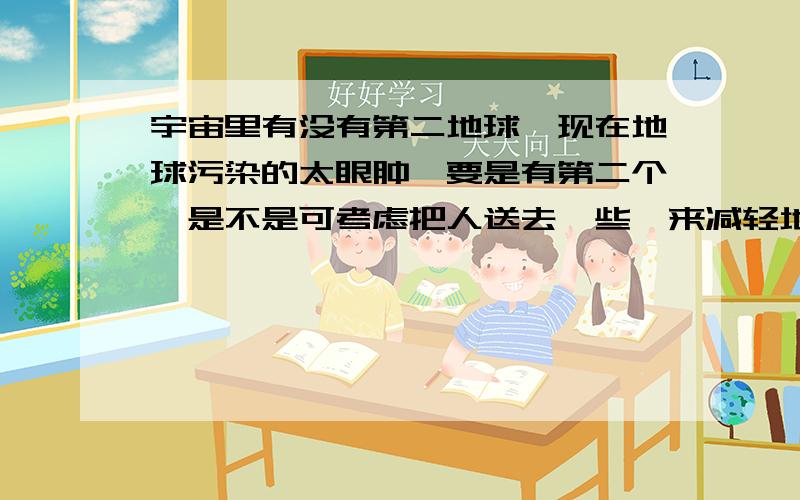 宇宙里有没有第二地球,现在地球污染的太眼肿,要是有第二个,是不是可考虑把人送去一些,来减轻地球的压力