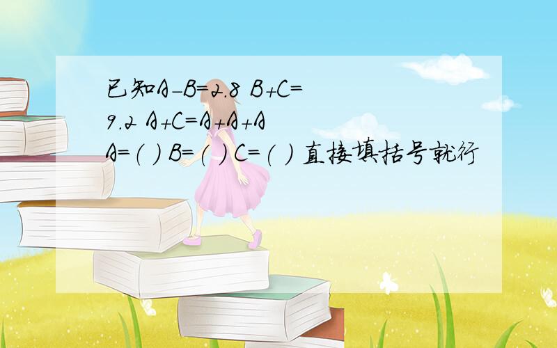 已知A-B=2.8 B+C=9.2 A+C=A+A+A A=（ ） B=( ) C=( ) 直接填括号就行