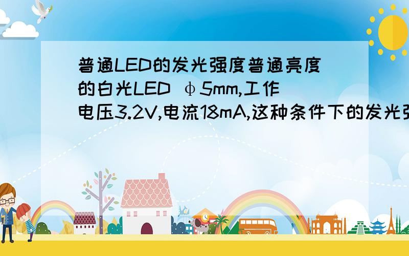 普通LED的发光强度普通亮度的白光LED φ5mm,工作电压3.2V,电流18mA,这种条件下的发光强度一般为多少cd呢?