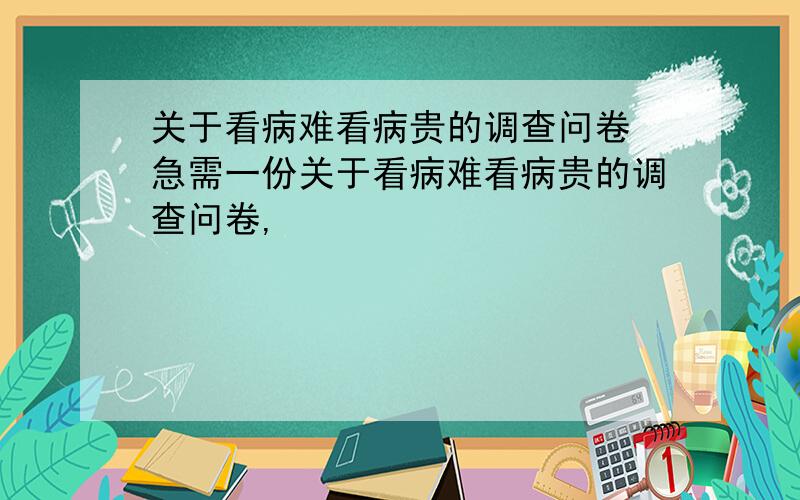 关于看病难看病贵的调查问卷 急需一份关于看病难看病贵的调查问卷,