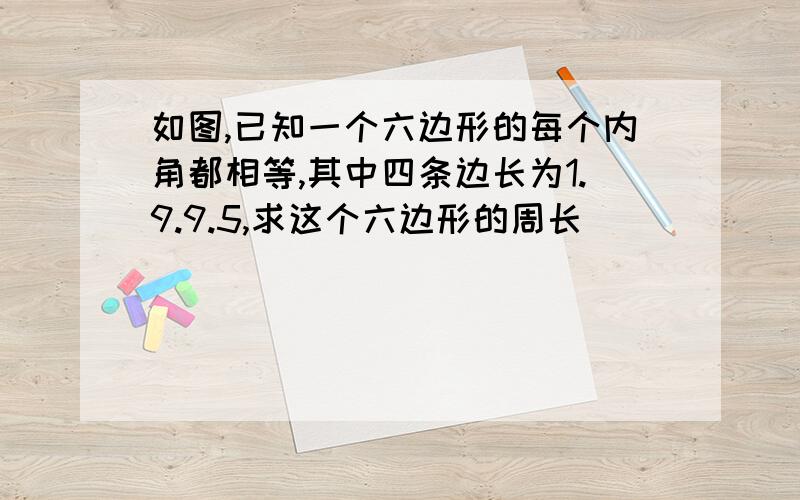 如图,已知一个六边形的每个内角都相等,其中四条边长为1.9.9.5,求这个六边形的周长