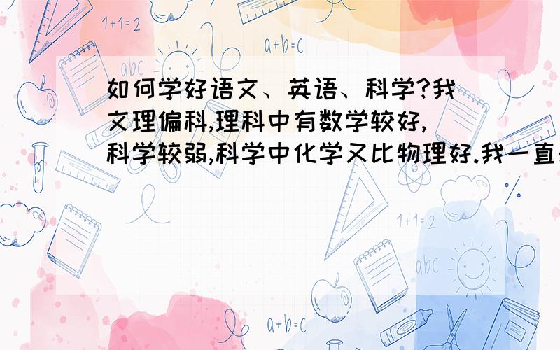 如何学好语文、英语、科学?我文理偏科,理科中有数学较好,科学较弱,科学中化学又比物理好.我一直想提高却总是提不上来!希望哪位大神可以根据我这种情况,从各个方面提出行之有效的方法