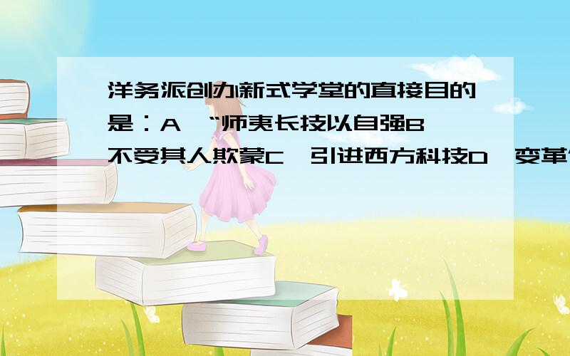 洋务派创办新式学堂的直接目的是：A、“师夷长技以自强B、不受其人欺蒙C、引进西方科技D、变革传统的教育制度各位老师帮忙选那个?