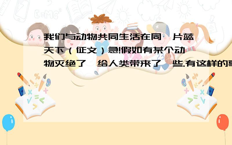 我们与动物共同生活在同一片蓝天下（征文）急!假如有某个动物灭绝了,给人类带来了一些.有这样的事的一定会给最佳答案!