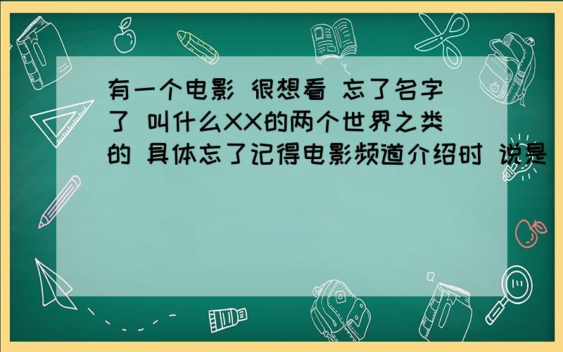 有一个电影 很想看 忘了名字了 叫什么XX的两个世界之类的 具体忘了记得电影频道介绍时 说是 那个人生活的世界是有一个导演导的 周围的人都是演员 当他发现想要逃跑时 跑到大海的尽头