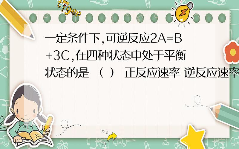 一定条件下,可逆反应2A=B+3C,在四种状态中处于平衡状态的是 （ ） 正反应速率 逆反应速率A υA=2mol/(L·min) υB=2mol/(L·min)B υA=2mol/(L·min) υC=2mol/(L·min)C υA=1mol/(L·min) υB=2mol/(L·min)D υA=1mol/(L·min)