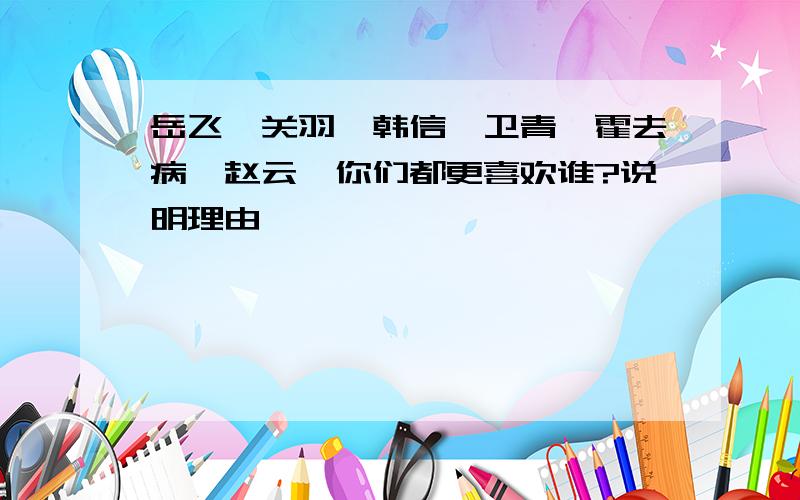 岳飞,关羽,韩信,卫青,霍去病,赵云,你们都更喜欢谁?说明理由