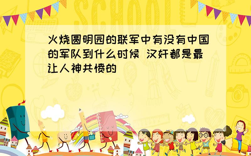 火烧圆明园的联军中有没有中国的军队到什么时候 汉奸都是最让人神共愤的