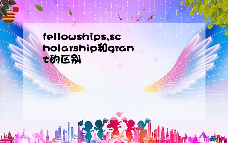 fellowships,scholarship和grant的区别