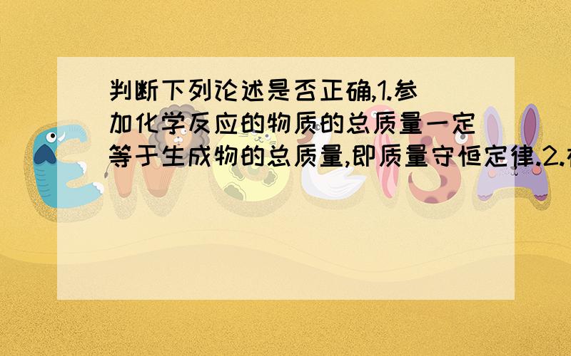 判断下列论述是否正确,1.参加化学反应的物质的总质量一定等于生成物的总质量,即质量守恒定律.2.在化学反应中,反应物的总质量一定等于生成物的总质量,即能量守恒定律.3.在氧化还原反应