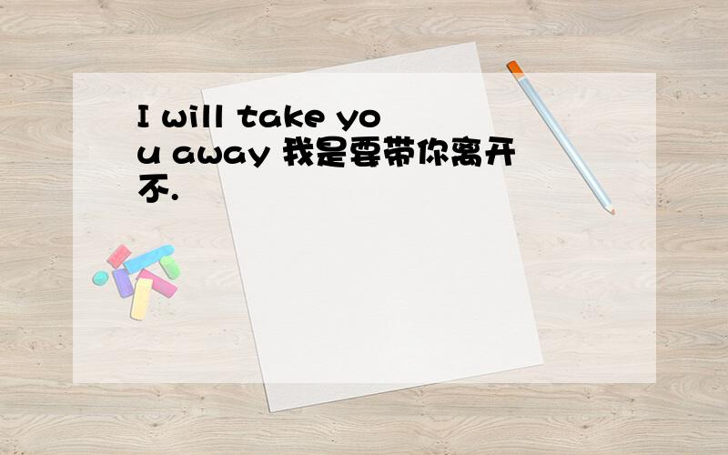 I will take you away 我是要带你离开不.