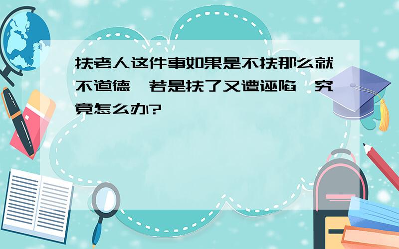 扶老人这件事如果是不扶那么就不道德,若是扶了又遭诬陷,究竟怎么办?