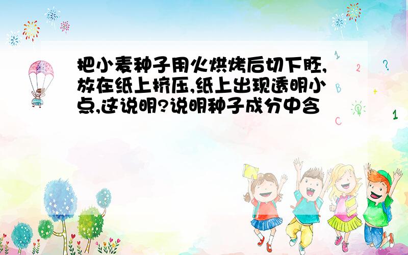 把小麦种子用火烘烤后切下胚,放在纸上挤压,纸上出现透明小点,这说明?说明种子成分中含