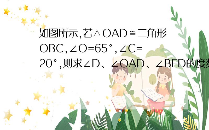 如图所示,若△OAD≌三角形OBC,∠O=65°,∠C=20°,则求∠D、∠OAD、∠BED的度数.