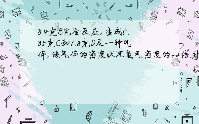 8.4克B完全反应,生成5.85克C和1.8克D及一种气体,该气体的密度状况氢气密度的22倍.计算：