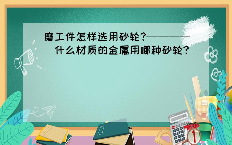 磨工件怎样选用砂轮?————（什么材质的金属用哪种砂轮?）