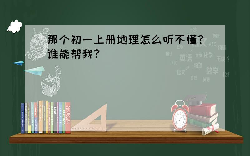 那个初一上册地理怎么听不懂?谁能帮我?