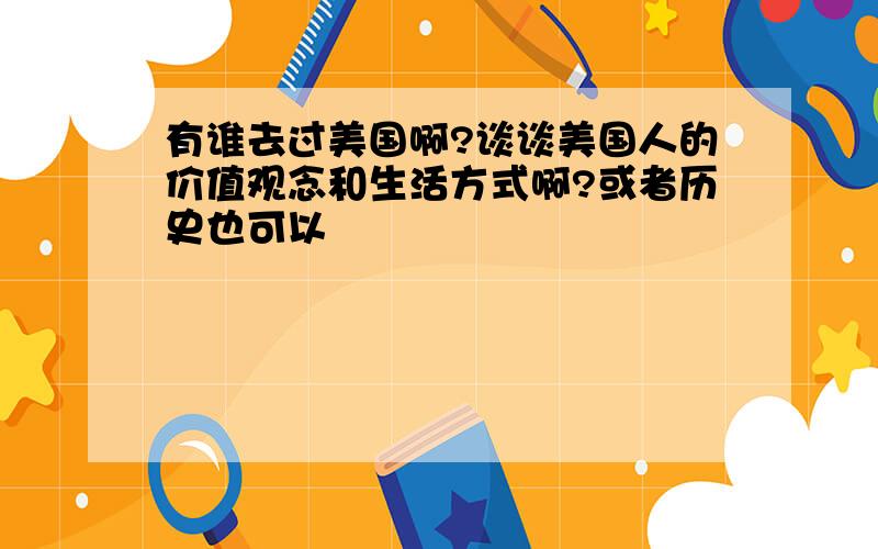 有谁去过美国啊?谈谈美国人的价值观念和生活方式啊?或者历史也可以