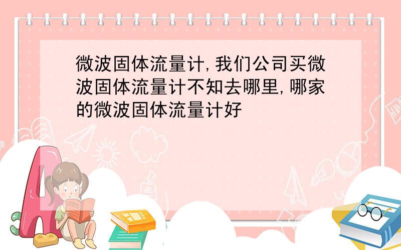 微波固体流量计,我们公司买微波固体流量计不知去哪里,哪家的微波固体流量计好