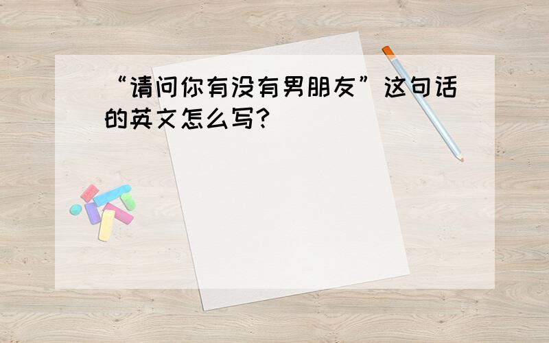 “请问你有没有男朋友”这句话的英文怎么写?