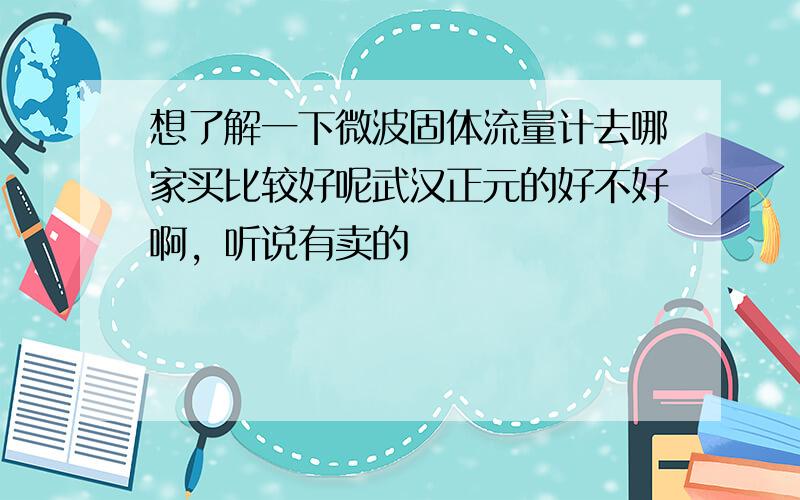 想了解一下微波固体流量计去哪家买比较好呢武汉正元的好不好啊，听说有卖的