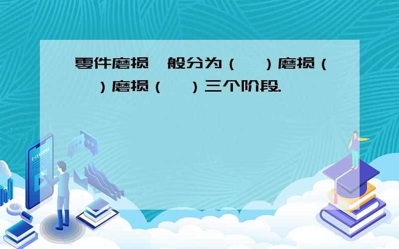 零件磨损一般分为（…）磨损（…）磨损（…）三个阶段.`