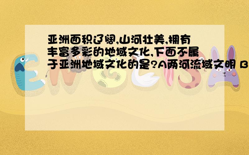 亚洲面积辽阔,山河壮美,拥有丰富多彩的地域文化,下面不属于亚洲地域文化的是?A两河流域文明 B华夏文明C玛雅文明 D印度河文明