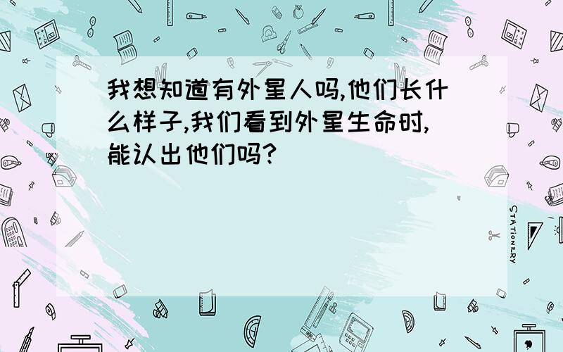 我想知道有外星人吗,他们长什么样子,我们看到外星生命时,能认出他们吗?