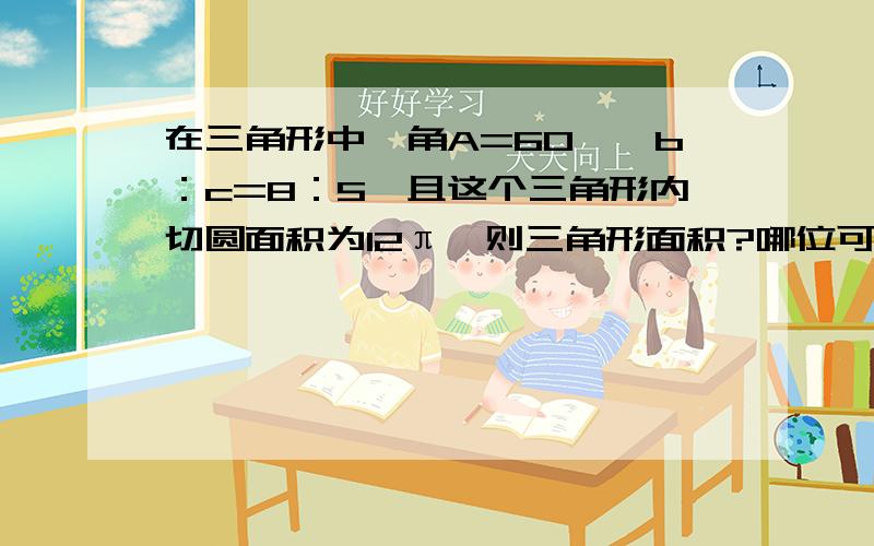 在三角形中,角A=60°,b：c=8：5,且这个三角形内切圆面积为12π,则三角形面积?哪位可以讲解下?