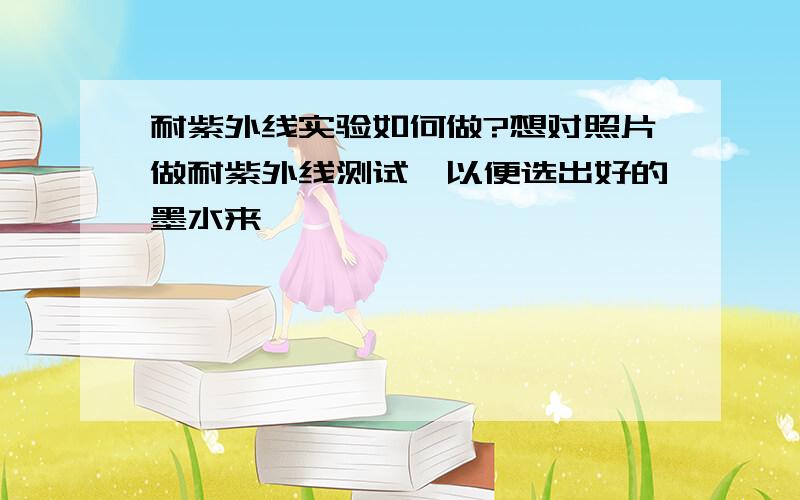 耐紫外线实验如何做?想对照片做耐紫外线测试,以便选出好的墨水来,