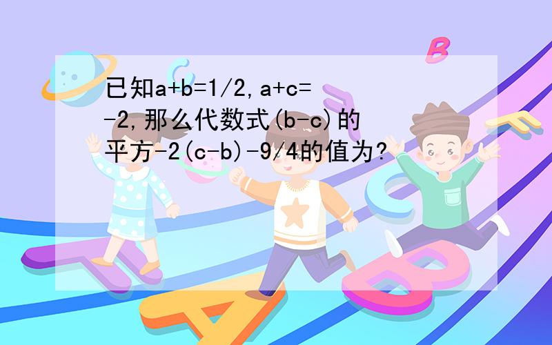 已知a+b=1/2,a+c=-2,那么代数式(b-c)的平方-2(c-b)-9/4的值为?