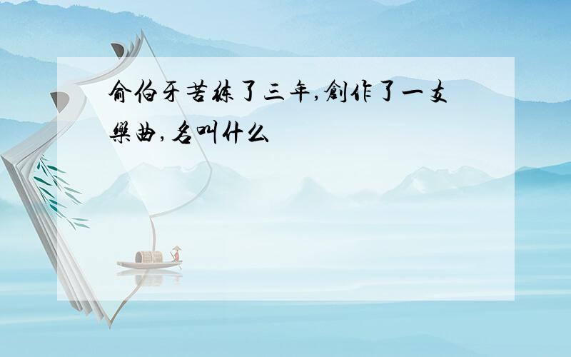 俞伯牙苦练了三年,创作了一支乐曲,名叫什么