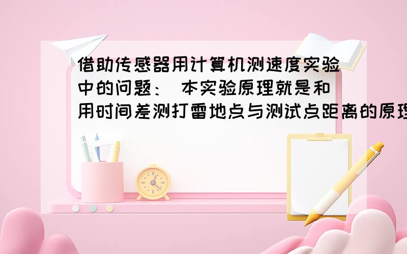 借助传感器用计算机测速度实验中的问题： 本实验原理就是和用时间差测打雷地点与测试点距离的原理一样,那么：请问：物理课本上说：根据红外线和超声波到达接收点处的时间差和空气