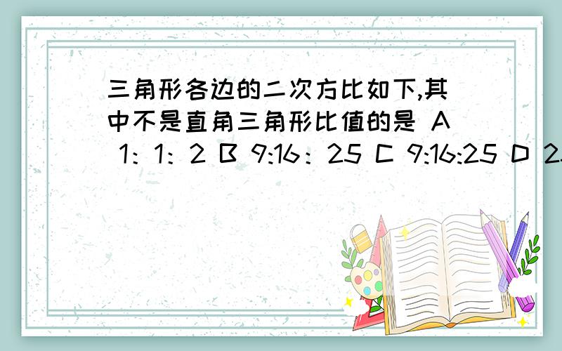 三角形各边的二次方比如下,其中不是直角三角形比值的是 A 1：1：2 B 9:16：25 C 9:16:25 D 25:144：169三角形各边的二次方比如下,其中不是直角三角形比值的是 A 1：1：2 B 9:16：25 C 9:16:25 D 25:144：169