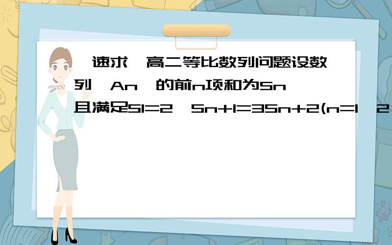 【速求】高二等比数列问题设数列{An}的前n项和为Sn,且满足S1=2,Sn+1=3Sn+2(n=1,2,3).⑴求证：数列{Sn+1}为等比数列；⑵设Bn=An/Sn^2,求证：B1+B2+…+Bn＜1