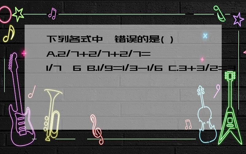 下列各式中,错误的是( ) A.2/7+2/7+2/7=1/7*6 B.1/9=1/3-1/6 C.3+3/2=3*3/2 D.2/5-2/7=2/5*2/7